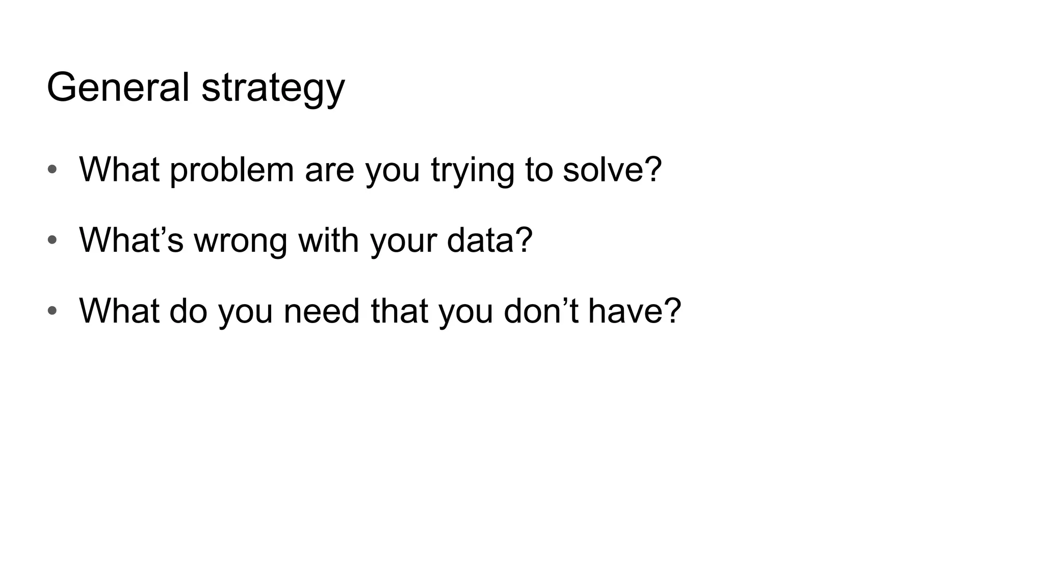 General strategy
• What problem are you trying to solve?
• What’s wrong with your data?
• What do you need that you don’t have?
 