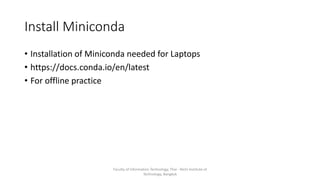Install Miniconda
• Installation of Miniconda needed for Laptops
• https://docs.conda.io/en/latest
• For offline practice
Faculty of Information Technology, Thai - Nichi Institute of
Technology, Bangkok
 