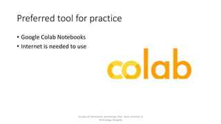 Preferred tool for practice
• Google Colab Notebooks
• Internet is needed to use
Faculty of Information Technology, Thai - Nichi Institute of
Technology, Bangkok
 