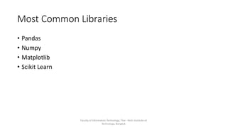 Most Common Libraries
• Pandas
• Numpy
• Matplotlib
• Scikit Learn
Faculty of Information Technology, Thai - Nichi Institute of
Technology, Bangkok
 