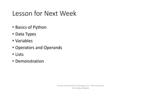 Lesson for Next Week
• Basics of Python
• Data Types
• Variables
• Operators and Operands
• Lists
• Demonstration
Faculty of Information Technology, Thai - Nichi Institute of
Technology, Bangkok
 