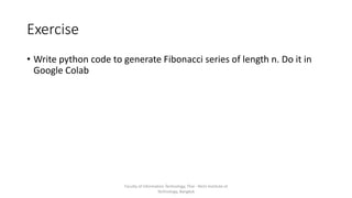 Exercise
• Write python code to generate Fibonacci series of length n. Do it in
Google Colab
Faculty of Information Technology, Thai - Nichi Institute of
Technology, Bangkok
 
