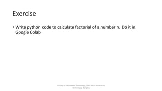 Exercise
• Write python code to calculate factorial of a number n. Do it in
Google Colab
Faculty of Information Technology, Thai - Nichi Institute of
Technology, Bangkok
 