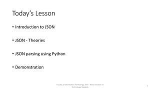 Today’s Lesson
• Introduction to JSON
• JSON - Theories
• JSON parsing using Python
• Demonstration
Faculty of Information Technology, Thai - Nichi Institute of
Technology, Bangkok
2
 