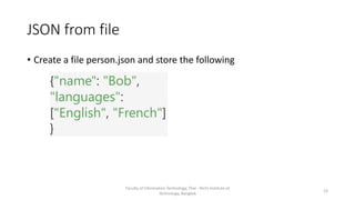 JSON from file
• Create a file person.json and store the following
Faculty of Information Technology, Thai - Nichi Institute of
Technology, Bangkok
23
{"name": "Bob",
"languages":
["English", "French"]
}
 