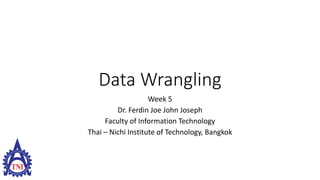 Data Wrangling
Week 5
Dr. Ferdin Joe John Joseph
Faculty of Information Technology
Thai – Nichi Institute of Technology, Bangkok
 