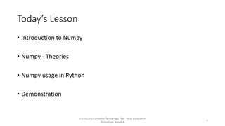 Today’s Lesson
• Introduction to Numpy
• Numpy - Theories
• Numpy usage in Python
• Demonstration
Faculty of Information Technology, Thai - Nichi Institute of
Technology, Bangkok
2
 