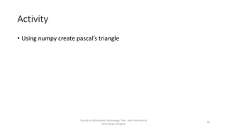 Activity
• Using numpy create pascal’s triangle
Faculty of Information Technology, Thai - Nichi Institute of
Technology, Bangkok
28
 