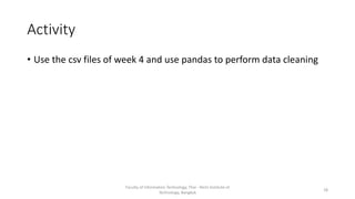 Activity
• Use the csv files of week 4 and use pandas to perform data cleaning
Faculty of Information Technology, Thai - Nichi Institute of
Technology, Bangkok
18
 