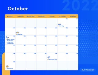 1 2
29 30
3 4 5 6 7 8 9
10 11 12 13 14 15 16
17 18 19 20 21 22 23
24
31
25 26 27 28
Halloween
Indigenous
Peole’s Day
Taco Day
Hair Day
Chocolate Day
World Mental
Health Day
October 2022
MONDAY TUESDAY WEDNESDAY THURSDAY FRIDAY SATURDAY SUNDAY
 