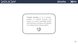 Transfer learning [...] is a research
problem in machine learning that
focuses on storing knowledge gained
while solving one problem and applying
it to a different but related problem.
28
@DataXDay
 