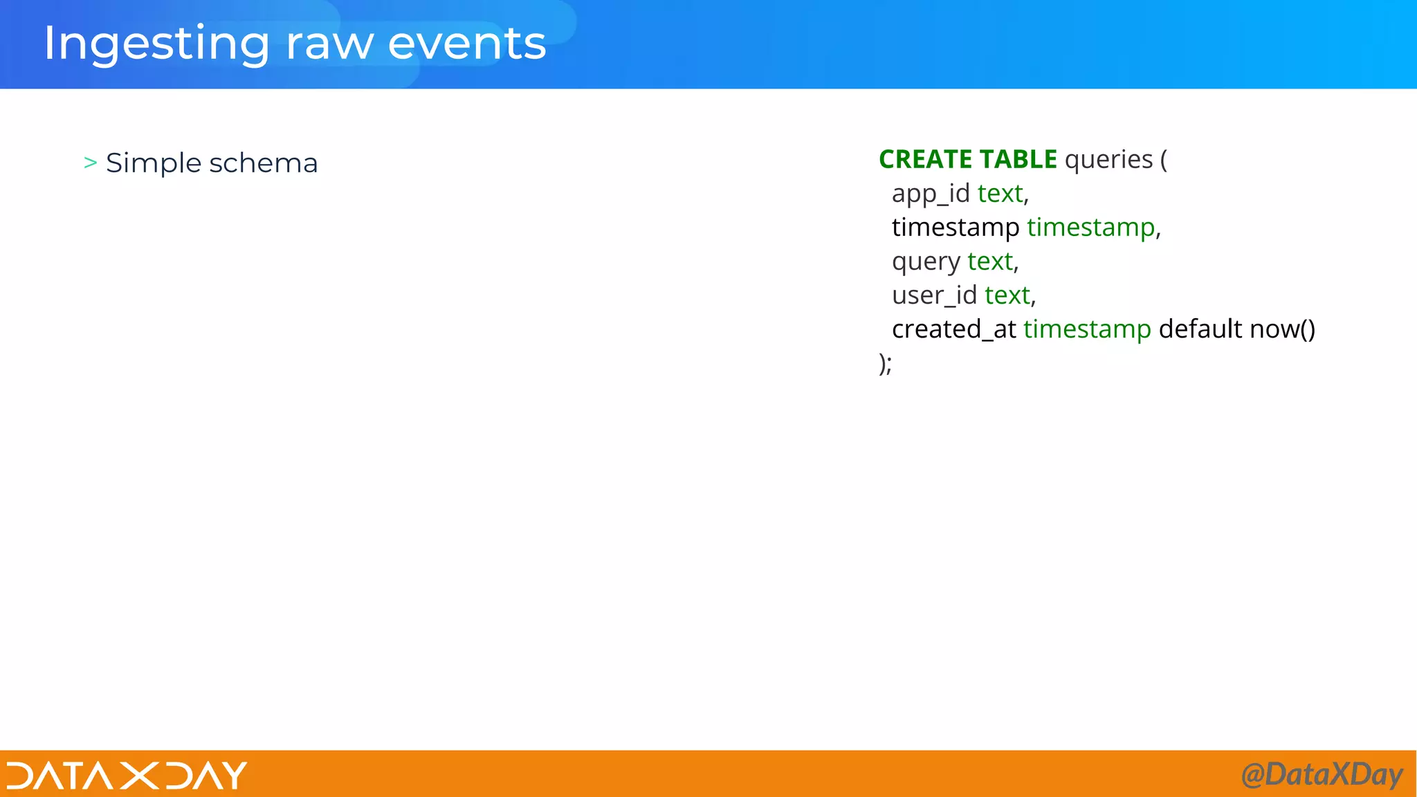 Ingesting raw events
> Simple schema CREATE TABLE queries (
app_id text,
timestamp timestamp,
query text,
user_id text,
created_at timestamp default now()
);
@DataXDay
 