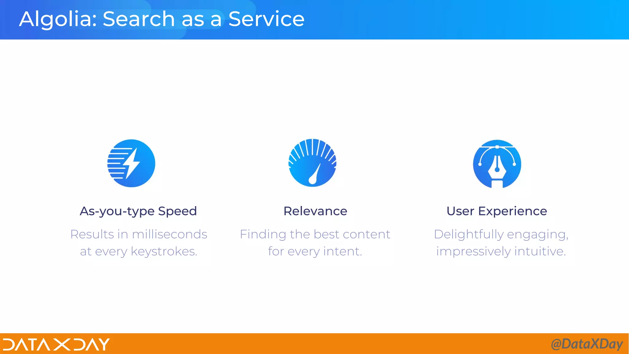 Algolia: Search as a Service
As-you-type Speed
Results in milliseconds
at every keystrokes.
Relevance
Finding the best content
for every intent.
User Experience
Delightfully engaging,
impressively intuitive.
@DataXDay
 