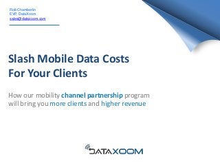 Slash Mobile Data Costs
For Your Clients
How our mobility channel partnership program
will bring you more clients and higher revenue
Rob Chamberlin
EVP, DataXoom
sales@dataxoom.com
 