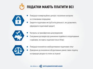 ПОДАТКИ МАЮТЬ ПЛАТИТИ ВСІ
Ліквідація конвертаційних центрів і посилення контролю
за готівковими операціями
Закриття податкових ям (суб’єктів діяльності, які дозволяють
сформувати податковий кредит)
Контроль за трансфертним ціноутворенням
Скасування договорів про уникнення подвійного оподаткування
з країнами, які мають податкові пільги (Кіпр)
Ліквідація економічно необгрунтованих податкових пільг
Доведення до економічно обгрунтованих рівнів ставок податку
на природні ресурси та плати за ліцензії
 