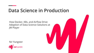 Data Science in Production
How Docker, K8s, and Airﬂow Drive
Adoption of Data Science Solutions at
JW Player
Nir Yungster
 