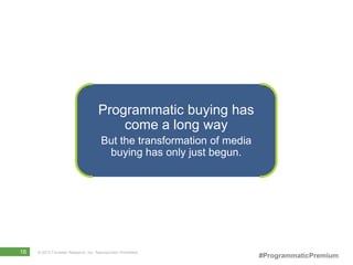 Programmatic buying has
                                          come a long way
                                       But the transformation of media
                                        buying has only just begun.




16   © 2012 Forrester Research, Inc. Reproduction Prohibited
                                                                         #ProgrammaticPremium
 