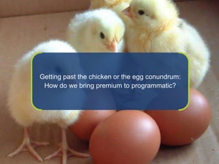 Getting past the chicken or the egg conundrum:
                    How do we bring premium to programmatic?




19   © 2012 Forrester Research, Inc. Reproduction Prohibited
 