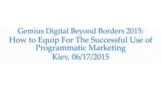 Gemius Digital Beyond Borders 2015:
How to Equip For The Successful Use of
Programmatic Marketing
Kiev, 06/17/2015
 