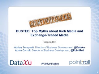 BUSTED: Top Myths about Rich Media and
        Exchange-Traded Media
                       Presented by:

Adrian Tompsett, Director of Business Development, @DataXu
 Adam Carroll, Director of Business Development, @PointRoll




                      #AdMythbusters


                                                              1
 