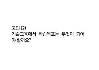 고민 (2)
기술교육에서 학습목표는 무엇이 되어
야 할까요?
 