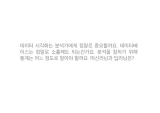 데이터 시각화는 분석가에게 정말로 중요할까요. 데이터베
이스는 정말로 소홀해도 되는건가요. 분석을 잘하기 위해
통계는 어느 정도로 알아야 할까요. 머신러닝과 딥러닝은?
 