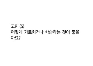 고민 (5)
어떻게 가르치거나 학습하는 것이 좋을
까요?
 