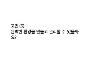 고민 (6)
완벽한 환경을 만들고 관리할 수 있을까
요?
 