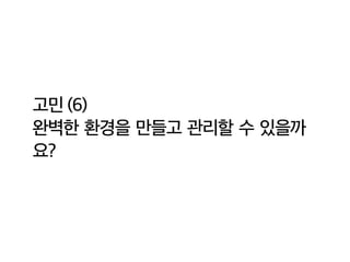 고민 (6)
완벽한 환경을 만들고 관리할 수 있을까
요?
 
