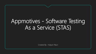 Appmotives - Software Testing
As a Service (STAS)
Created By – Kalyan Paluri
 