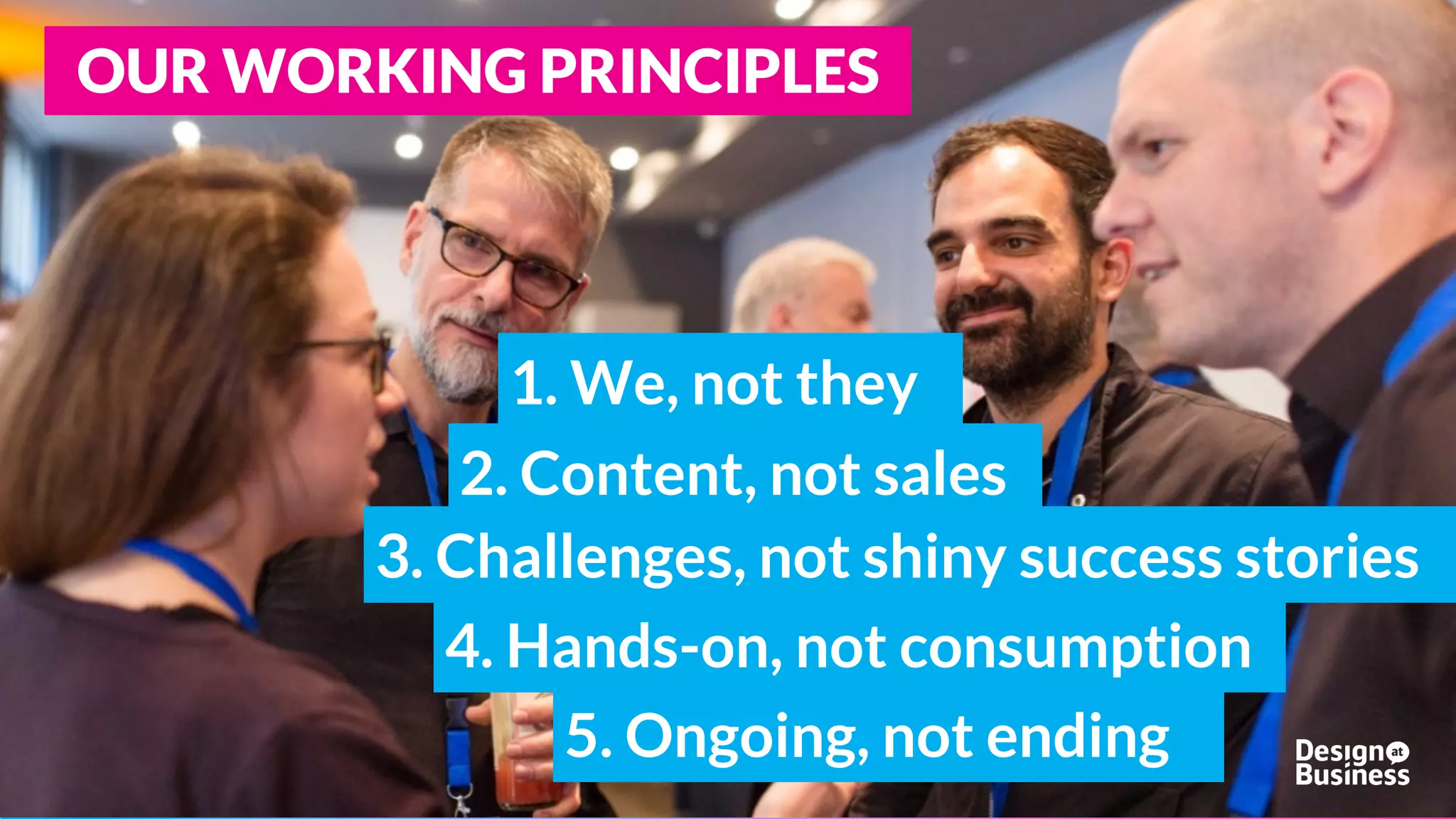 OUR WORKING PRINCIPLES
1. We, not they
3. Challenges, not shiny success stories
4. Hands-on, not consumption
5. Ongoing, not ending
2. Content, not sales
 