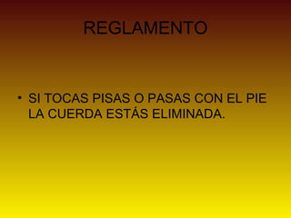 REGLAMENTO
• SI TOCAS PISAS O PASAS CON EL PIE
LA CUERDA ESTÁS ELIMINADA.
 