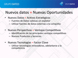 GRUPO  DATCO	
  
Nuevos	
  datos	
  =	
  Nuevas	
  Oportunidades	
  
•  Nuevos	
  Datos	
  =	
  Ac_vos	
  Estratégicos	
  ...