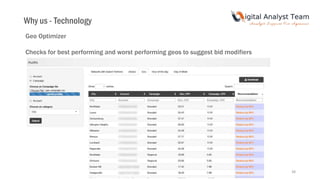 38
Geo Optimizer
Checks for best performing and worst performing geos to suggest bid modifiers
Why us - Technology
 
