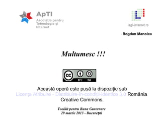 Bogdan Manolea




                      Multumesc !!!



          Această operă este pusă la dispoziţie sub
Licenţa Atribuire - Distribuire-în-condiţii-identice 3.0 România
                      Creative Commons.
                    Toolkit pentru Buna Guvernare
                      29 martie 2013 - București
 