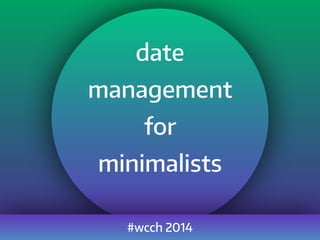 #wcch 2014
date
management
for
minimalists
 