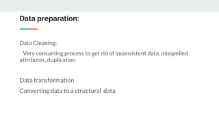 Data preparation:
Data Cleaning:
Very consuming process to get rid of inconsistent data, misspelled
attributes, duplication
Data transformation
Converting data to a structural data
 