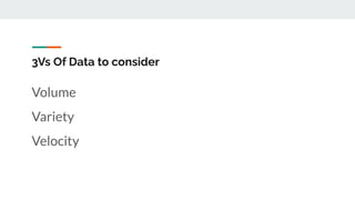 3Vs Of Data to consider
Volume
Variety
Velocity
 