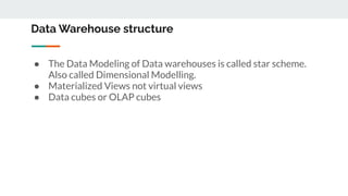 Data Warehouse structure
● The Data Modeling of Data warehouses is called star scheme.
Also called Dimensional Modelling.
● Materialized Views not virtual views
● Data cubes or OLAP cubes
 