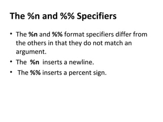 The %n and %% Specifiers
• The %n and %% format specifiers differ from
the others in that they do not match an
argument.
• The %n inserts a newline.
• The %% inserts a percent sign.
 