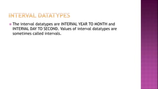  The interval datatypes are INTERVAL YEAR TO MONTH and
INTERVAL DAY TO SECOND. Values of interval datatypes are
sometimes called intervals.
 