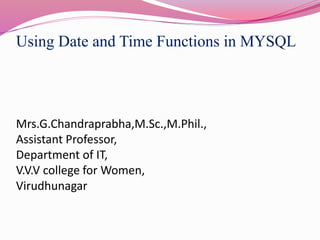 Using Date and Time Functions in MYSQL
Mrs.G.Chandraprabha,M.Sc.,M.Phil.,
Assistant Professor,
Department of IT,
V.V.V college for Women,
Virudhunagar
 