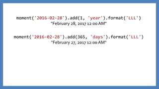 moment('2016-02-28').add(365, 'days').format('LLL')
"February 27, 2017 12:00 AM"
moment('2016-02-28').add(1, 'year').format('LLL')
"February 28, 2017 12:00 AM"
 