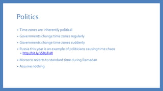Politics
• Time zones are inherently political
• Governments change time zones regularly
• Governments change time zones s...