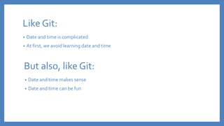 Like Git:
• Date and time is complicated
• At first, we avoid learning date and time
But also, like Git:
• Date and time m...