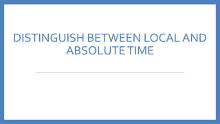 DISTINGUISH BETWEEN LOCAL AND
ABSOLUTETIME
 