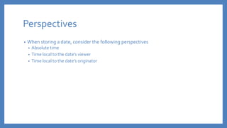Perspectives
• When storing a date, consider the following perspectives
• Absolute time
• Time local to the date’s viewer
• Time local to the date’s originator
 