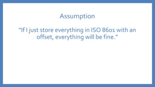 Assumption
“If I just store everything in ISO 8601 with an
offset, everything will be fine.”
 