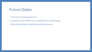 Future Dates
• Time zones change over time
• In the future, the offset of a scheduled time could change
• Store future dates in local time with a time zone
 