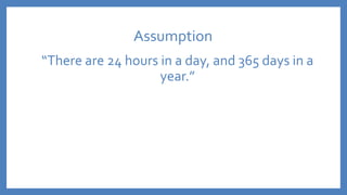 Assumption
“There are 24 hours in a day, and 365 days in a
year.”
 